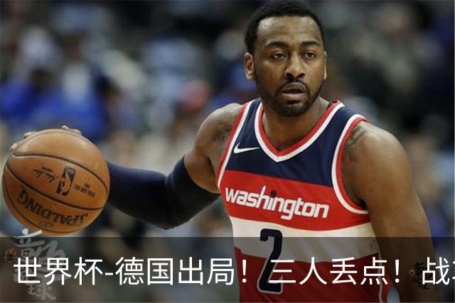 世界杯-德国出局！三人丢点！战车点球战总分4-5巴拉圭止步32强