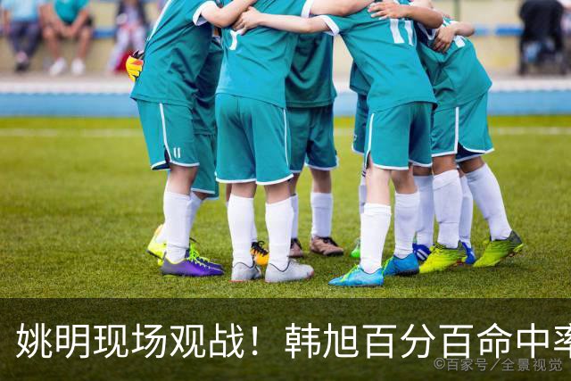 姚明现场观战！韩旭百分百命中率 盖帽得分盘活自由人内线