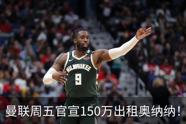 曼联周五官宣150万出租奥纳纳！拒绝让他当替补原因曝光，预计最终免费走人