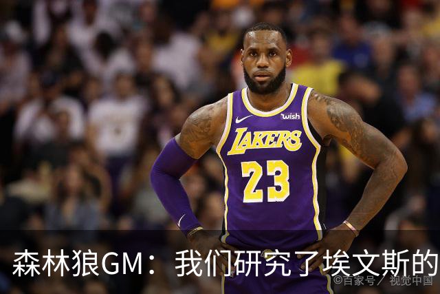 森林狼GM：我们研究了埃文斯的每次三分投篮 相信其技术能对接NBA