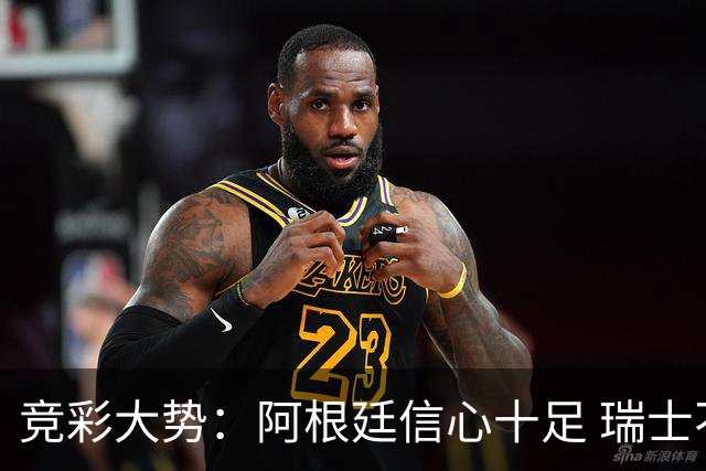 竞彩大势：阿根廷信心十足 瑞士不败可期