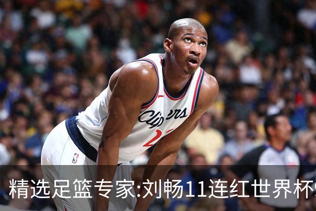 精选足篮专家:刘畅11连红世界杯9中9 周通解球8连红