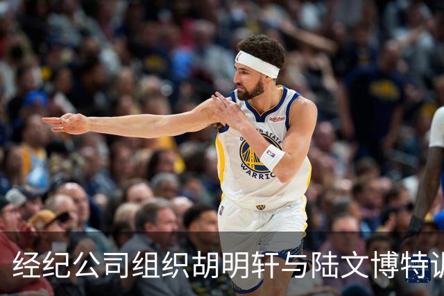 经纪公司组织胡明轩与陆文博特训，强度极大，强化运球和投篮！